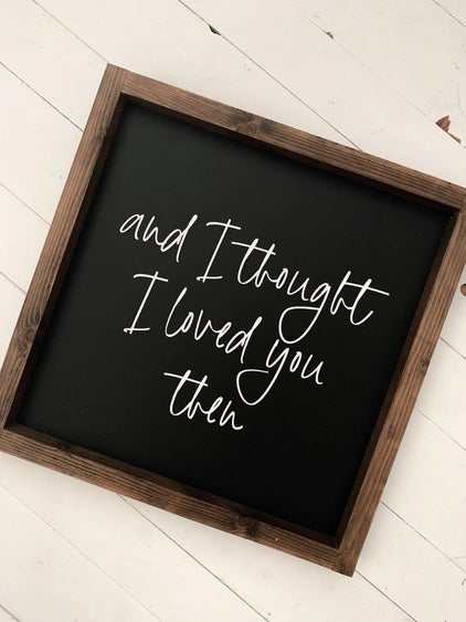 And I Thought I Loved You Then - Wooden Sign | 13x13" Wooden Sign