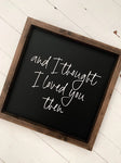 And I Thought I Loved You Then - Wooden Sign | 13x13" Wooden Sign