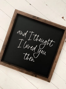 And I Thought I Loved You Then - Wooden Sign | 13x13" Wooden Sign