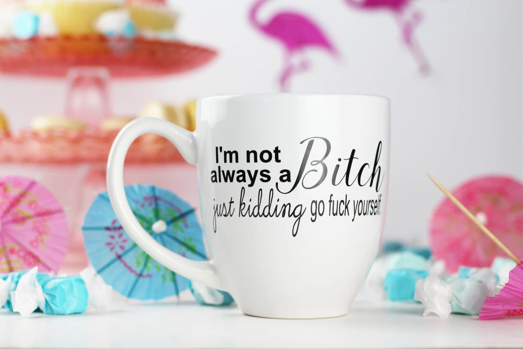 I'm Not Always A Bitch...Just Kidding Go Fuck Yourself - Mug | Empire Of Sass
